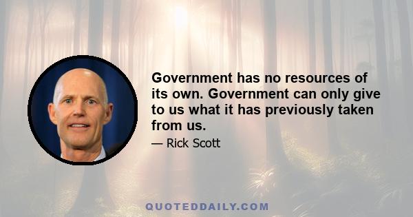 Government has no resources of its own. Government can only give to us what it has previously taken from us.