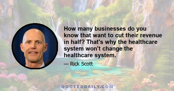 How many businesses do you know that want to cut their revenue in half? That's why the healthcare system won't change the healthcare system.