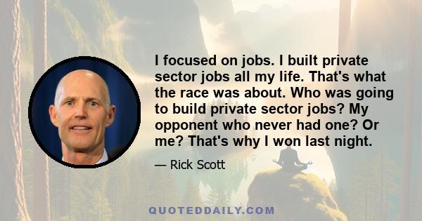 I focused on jobs. I built private sector jobs all my life. That's what the race was about. Who was going to build private sector jobs? My opponent who never had one? Or me? That's why I won last night.