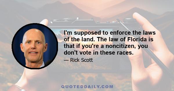 I'm supposed to enforce the laws of the land. The law of Florida is that if you're a noncitizen, you don't vote in these races.