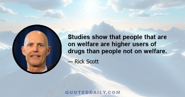 Studies show that people that are on welfare are higher users of drugs than people not on welfare.