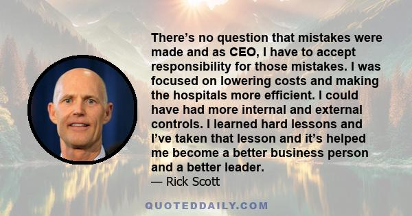 There’s no question that mistakes were made and as CEO, I have to accept responsibility for those mistakes. I was focused on lowering costs and making the hospitals more efficient. I could have had more internal and