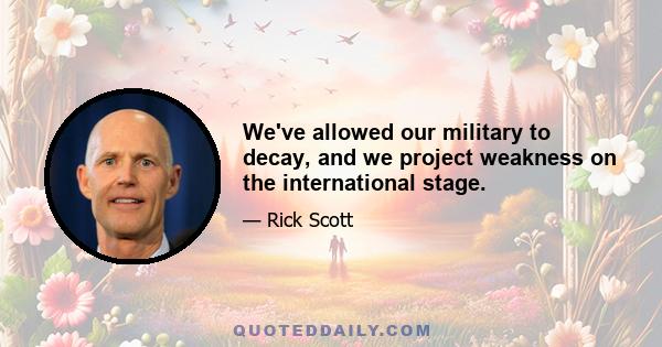 We've allowed our military to decay, and we project weakness on the international stage.