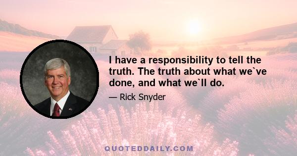 I have a responsibility to tell the truth. The truth about what we`ve done, and what we`ll do.