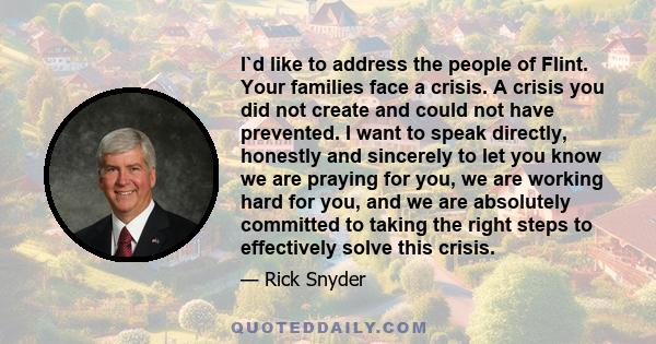 I`d like to address the people of Flint. Your families face a crisis. A crisis you did not create and could not have prevented. I want to speak directly, honestly and sincerely to let you know we are praying for you, we 