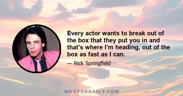 Every actor wants to break out of the box that they put you in and that's where I'm heading, out of the box as fast as I can.