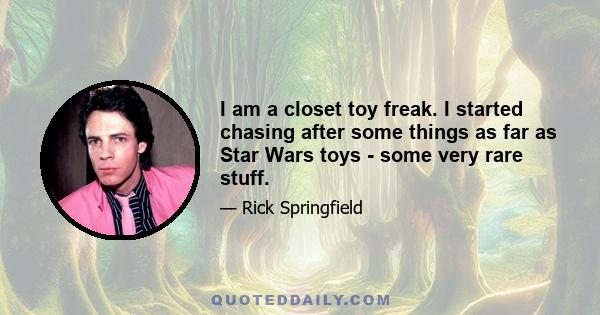 I am a closet toy freak. I started chasing after some things as far as Star Wars toys - some very rare stuff.