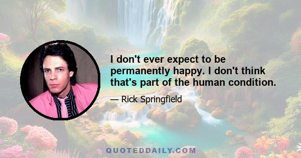 I don't ever expect to be permanently happy. I don't think that's part of the human condition.