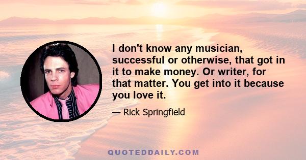 I don't know any musician, successful or otherwise, that got in it to make money. Or writer, for that matter. You get into it because you love it.