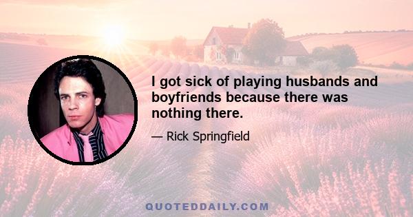 I got sick of playing husbands and boyfriends because there was nothing there.