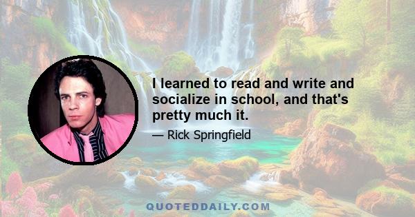 I learned to read and write and socialize in school, and that's pretty much it.