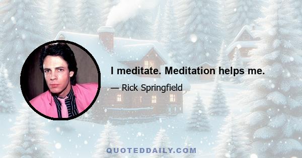 I meditate. Meditation helps me.