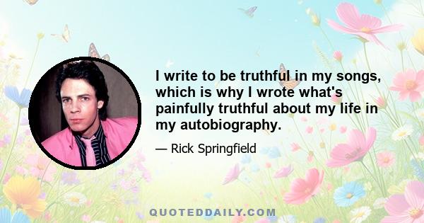 I write to be truthful in my songs, which is why I wrote what's painfully truthful about my life in my autobiography.