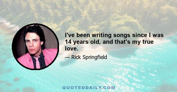 I've been writing songs since I was 14 years old, and that's my true love.