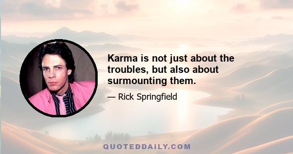 Karma is not just about the troubles, but also about surmounting them.