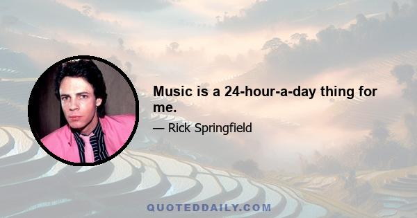 Music is a 24-hour-a-day thing for me.