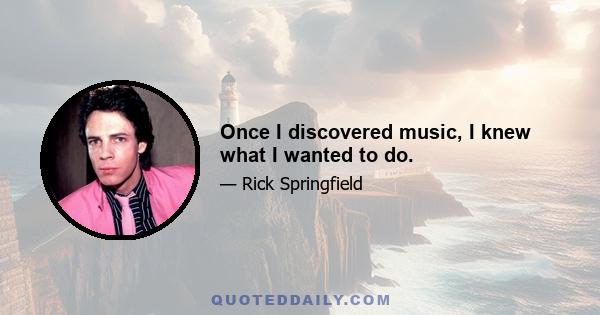 Once I discovered music, I knew what I wanted to do.