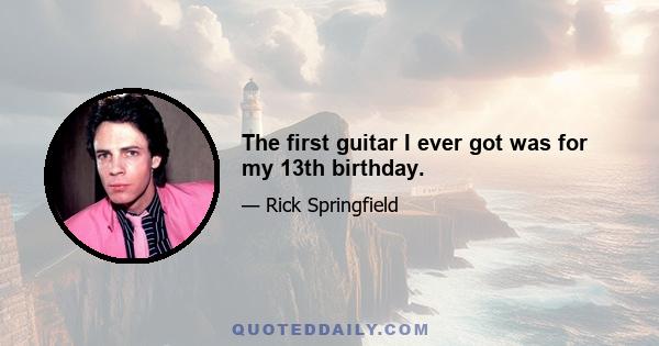 The first guitar I ever got was for my 13th birthday.