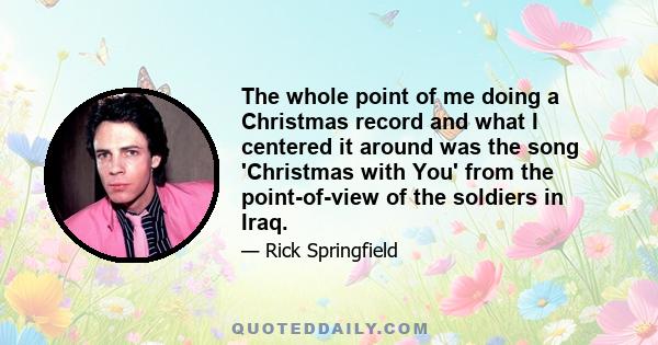 The whole point of me doing a Christmas record and what I centered it around was the song 'Christmas with You' from the point-of-view of the soldiers in Iraq.