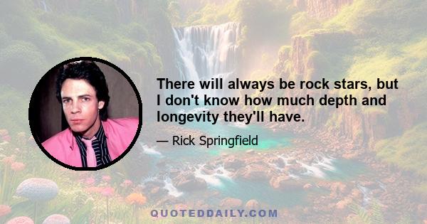 There will always be rock stars, but I don't know how much depth and longevity they'll have.