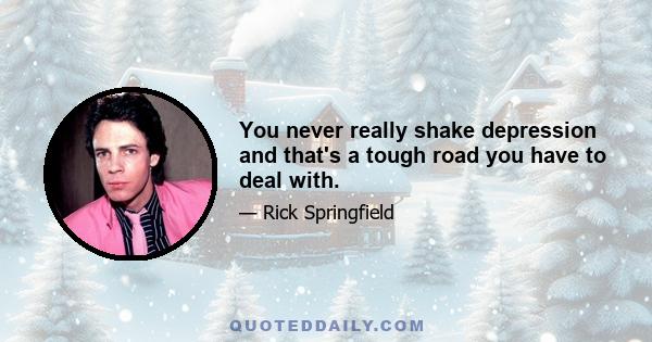 You never really shake depression and that's a tough road you have to deal with.