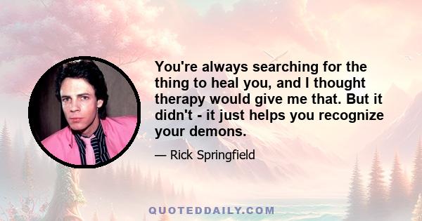 You're always searching for the thing to heal you, and I thought therapy would give me that. But it didn't - it just helps you recognize your demons.