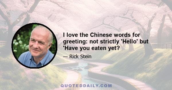 I love the Chinese words for greeting: not strictly 'Hello' but 'Have you eaten yet?