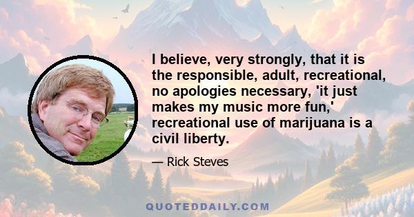 I believe, very strongly, that it is the responsible, adult, recreational, no apologies necessary, 'it just makes my music more fun,' recreational use of marijuana is a civil liberty.