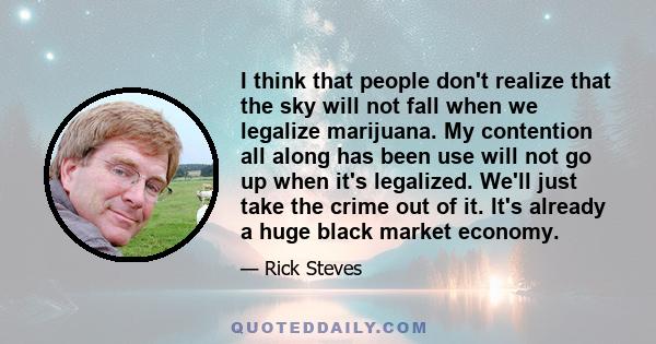 I think that people don't realize that the sky will not fall when we legalize marijuana. My contention all along has been use will not go up when it's legalized. We'll just take the crime out of it. It's already a huge