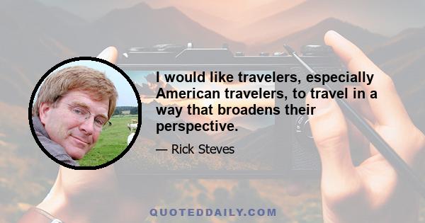 I would like travelers, especially American travelers, to travel in a way that broadens their perspective.