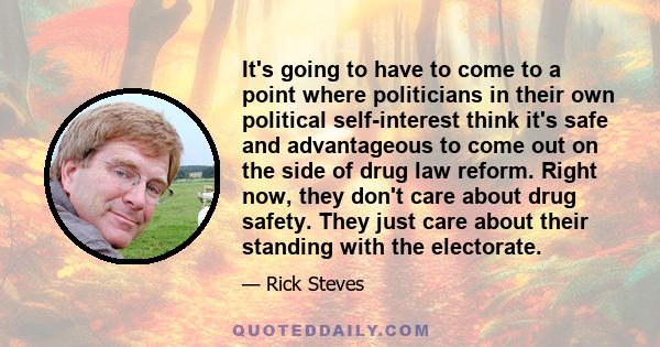 It's going to have to come to a point where politicians in their own political self-interest think it's safe and advantageous to come out on the side of drug law reform. Right now, they don't care about drug safety.