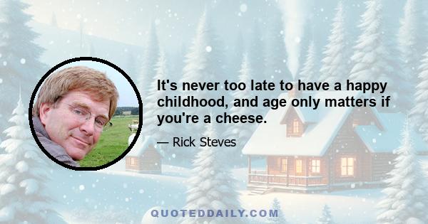 It's never too late to have a happy childhood, and age only matters if you're a cheese.