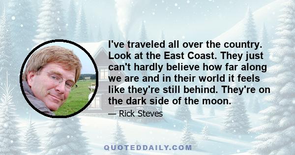 I've traveled all over the country. Look at the East Coast. They just can't hardly believe how far along we are and in their world it feels like they're still behind. They're on the dark side of the moon.