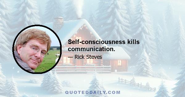 Self-consciousness kills communication.