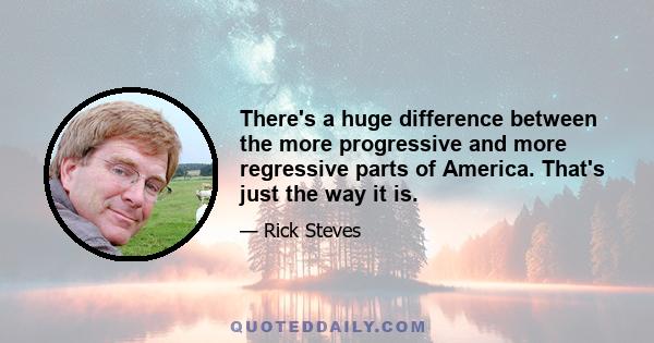 There's a huge difference between the more progressive and more regressive parts of America. That's just the way it is.