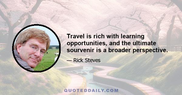 Travel is rich with learning opportunities, and the ultimate sourvenir is a broader perspective.