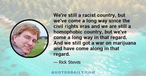 We're still a racist country, but we've come a long way since the civil rights eras and we are still a homophobic country, but we've come a long way in that regard. And we still got a war on marijuana and have come