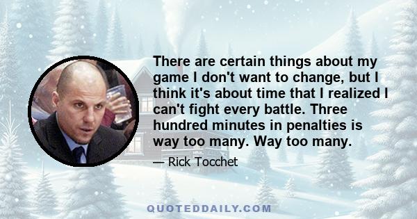 There are certain things about my game I don't want to change, but I think it's about time that I realized I can't fight every battle. Three hundred minutes in penalties is way too many. Way too many.