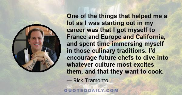 One of the things that helped me a lot as I was starting out in my career was that I got myself to France and Europe and California, and spent time immersing myself in those culinary traditions. I'd encourage future