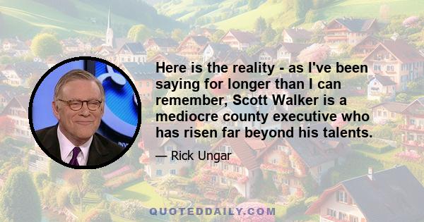 Here is the reality - as I've been saying for longer than I can remember, Scott Walker is a mediocre county executive who has risen far beyond his talents.