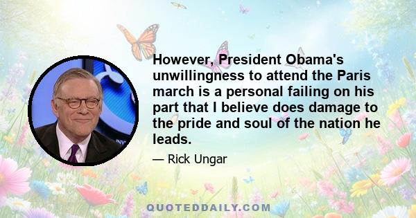 However, President Obama's unwillingness to attend the Paris march is a personal failing on his part that I believe does damage to the pride and soul of the nation he leads.