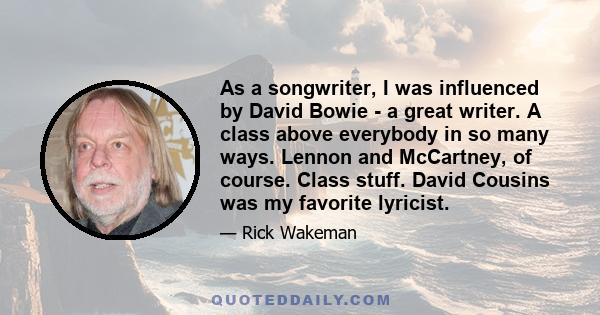 As a songwriter, I was influenced by David Bowie - a great writer. A class above everybody in so many ways. Lennon and McCartney, of course. Class stuff. David Cousins was my favorite lyricist.