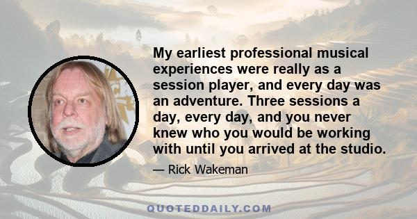 My earliest professional musical experiences were really as a session player, and every day was an adventure. Three sessions a day, every day, and you never knew who you would be working with until you arrived at the