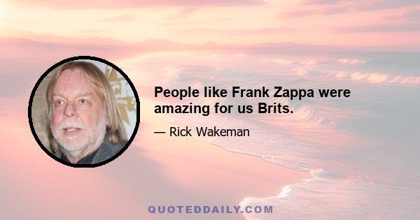 People like Frank Zappa were amazing for us Brits.