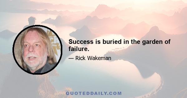 Success is buried in the garden of failure.