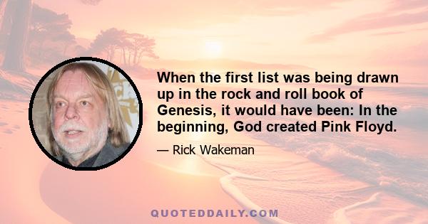 When the first list was being drawn up in the rock and roll book of Genesis, it would have been: In the beginning, God created Pink Floyd.