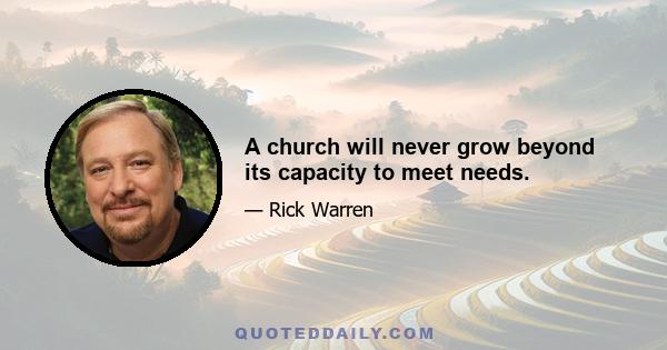 A church will never grow beyond its capacity to meet needs.