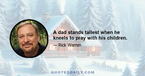 A dad stands tallest when he kneels to pray with his children.