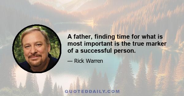 A father, finding time for what is most important is the true marker of a successful person.