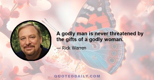 A godly man is never threatened by the gifts of a godly woman.